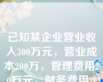 已知某企业营业收入300万元，营业成本200万，管理费用20万元，财务费用１０万元，销售费用5万元，营业外收入8万元。填入利润表中的营业利润是(   )。