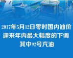 2017年5月12日零时国内油价迎来年内最大幅度的下调 其中92号汽油