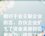 相对于业主制企业而言，合伙企业扩大了资金来源和信用能力，提高了经营水平和决策能力。