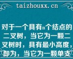 对于一个具有个结点的二叉树，当它为一颗二叉树时，具有最小高度，即为，当它为一颗单支树时具有高度，即为