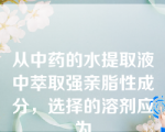 从中药的水提取液中萃取强亲脂性成分，选择的溶剂应为