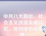 中共八大指出，社会主义改造完成以后，党的中心任务是：