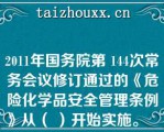 2011年国务院第 144次常务会议修订通过的《危险化学品安全管理条例》从（ ）开始实施。   A：2011年2月16日  B：2011年3月2日  C：2011年12月1日  