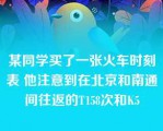 某同学买了一张火车时刻表 他注意到在北京和南通间往返的T158次和K5