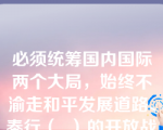 必须统筹国内国际两个大局，始终不渝走和平发展道路、奉行（  ）的开放战略。