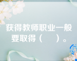 获得教师职业一般要取得（    ）。