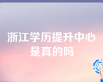 浙江学历提升中心是真的吗