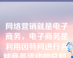 网络营销就是电子商务，电子商务是利用因特网进行各种商务活动的总和。