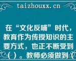 在“文化反哺”时代，教育作为传授知识的主要方式，也正不断受到（）。教师必须做到（），通过更新教育观念、树立终身学习理念、善于向学生学习来适应“文化反哺”时代的到来。填上最恰当的一项是（）。
发布日期：2020-04-11