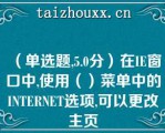 （单选题,5.0分）在IE窗口中,使用（）菜单中的INTERNET选项,可以更改主页