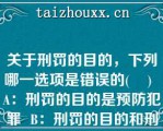 关于刑罚的目的，下列哪一选项是错误的(    )  A：刑罚的目的是预防犯罪  B：刑罚的目的和刑法的任务，二者是一回事  C：刑罚的目的不包括提升犯罪人的道德  D：随着预防对象的不同，刑罚的目的存在不同