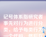 记号体系指研究者事先对行为进行分类，给予每类行为一个代码，然后在特定的时间观察和记录所发生的行为。