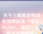 关于三相异步电动机铭牌标注“电压380\/220V，接法Y\/Δ”说法正确的是()