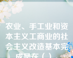 农业、手工业和资本主义工商业的社会主义改造基本完成是在（）。