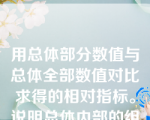 用总体部分数值与总体全部数值对比求得的相对指标。说明总体内部的组成状况，这个相对指标是比例相对指标。