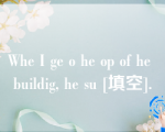 Whe I ge o he op of he buildig, he su [填空].