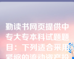 勤读书网页提供中专大专本科试题题目：下列适合采用紧缩的流动资产投资策略的企业是（）。