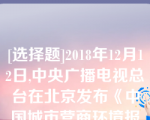 [选择题]2018年12月12日,中央广播电视总台在北京发布《中国城市营商环境报告2018》,南京排名第九（）