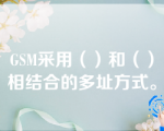 GSM采用（）和（）相结合的多址方式。