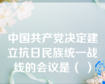 中国共产党决定建立抗日民族统一战线的会议是（ ）