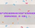 资产证券化是指商业银行的资产业务越来越多地流向证券投资。这一命题（  ）。