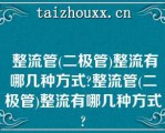  整流管(二极管)整流有哪几种方式?整流管(二极管)整流有哪几种方式?