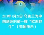 2013年4月26日 乌克兰为中国制造的第一艘“欧洲野牛”（如图所示）