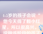 4-5岁的孩子会说“他今天得了颗小红星，所以很高兴。”说明该阶段的孩子能正确判断各种基本情绪产生的内部原因。