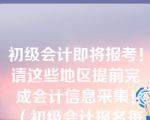 初级会计即将报考！请这些地区提前完成会计信息采集！（初级会计报名每年都要信息采集吗）