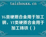 YG类硬质合金用于加工钢，YT类硬质合金用于加工铸铁（）