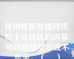 使用模板创建网页,对于可选区的内容,可以选择显示或不显示。（    ）