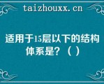 适用于15层以下的结构体系是？（）