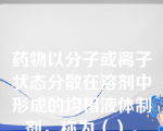 药物以分子或离子状态分散在溶剂中形成的均相液体制剂，称为（）。