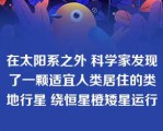 在太阳系之外 科学家发现了一颗适宜人类居住的类地行星 绕恒星橙矮星运行