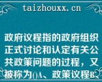 政府议程指的政府组织正式讨论和认定有关公共政策问题的过程，又被称为()A、政策议程B、行政议程C政府议程指的政府组织正式讨论和认定有关公共政策问题的过程，又被称为()A、政策议程B、行政议程C、公众议程D、正式议程