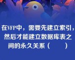 在VFP中，需要先建立索引，然后才能建立数据库表之间的永久关系（　　）