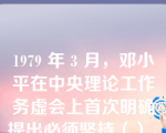 1979 年 3 月，邓小平在中央理论工作务虚会上首次明确提出必须坚持（）。