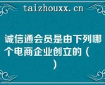 诚信通会员是由下列哪个电商企业创立的（　　）