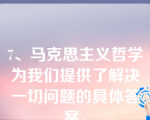 7、马克思主义哲学为我们提供了解决一切问题的具体答案。