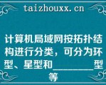 计算机局域网按拓扑结构进行分类，可分为环型、星型和________型等