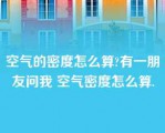 空气的密度怎么算?有一朋友问我 空气密度怎么算.