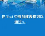 在 Word 中要创建表格可以通过()。   