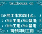 CMS的工作状态什么:-   A：CMS1主用,CMS2备用;  B：CMS2主用,CMS1备用;  C：两部同时主用  