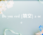 Do you eed [填空] a oce