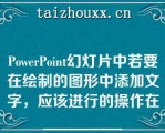 PowePoi幻灯片中若要在绘制的图形中添加文字，应该进行的操作在__________