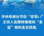 中央电视台节目“非常6 1” 主持人高博挥锤砸向“金蛋”顿时金花四溅．