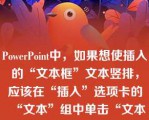 PowerPoint中，如果想使插入的“文本框”文本竖排，应该在“插入”选项卡的“文本”组中单击“文本框”，在下拉列表中选择“垂直文本框”