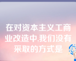 在对资本主义工商业改造中,我们没有采取的方式是