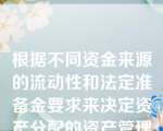 根据不同资金来源的流动性和法定准备金要求来决定资产分配的资产管理方法是（）