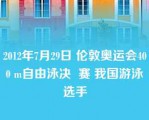 2012年7月29日 伦敦奥运会400 m自由泳决  赛 我国游泳选手